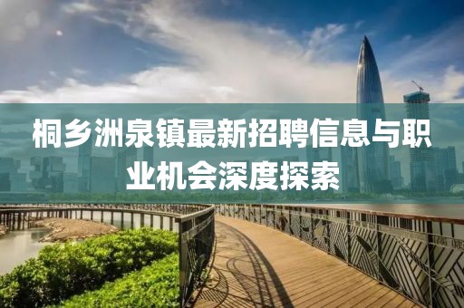 桐鄉(xiāng)洲泉鎮(zhèn)最新招聘信息與職業(yè)機(jī)會深度探索
