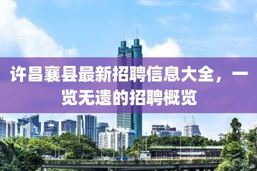 許昌襄縣最新招聘信息大全，一覽無遺的招聘概覽