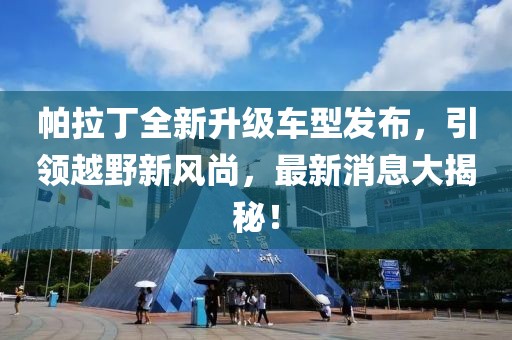 帕拉丁全新升級車型發(fā)布，引領(lǐng)越野新風(fēng)尚，最新消息大揭秘！