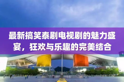 最新搞笑泰劇電視劇的魅力盛宴，狂歡與樂(lè)趣的完美結(jié)合