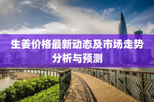 生姜價格最新動態(tài)及市場走勢分析與預測