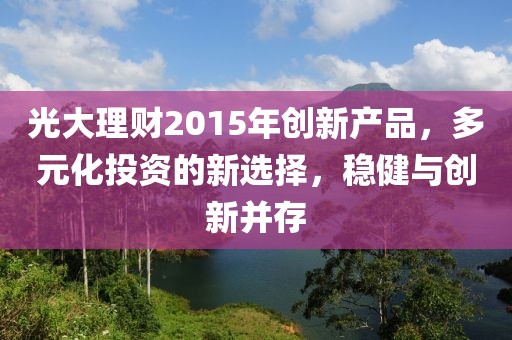 光大理財2015年創(chuàng)新產(chǎn)品，多元化投資的新選擇，穩(wěn)健與創(chuàng)新并存