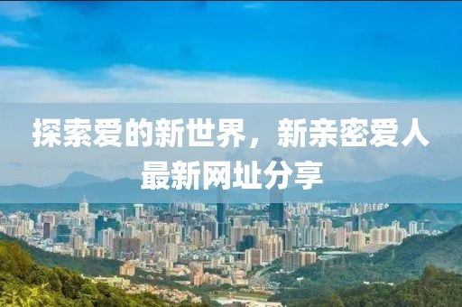 探索愛(ài)的新世界，新親密愛(ài)人最新網(wǎng)址分享