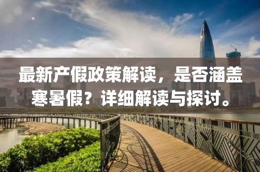 最新產(chǎn)假政策解讀，是否涵蓋寒暑假？詳細(xì)解讀與探討。