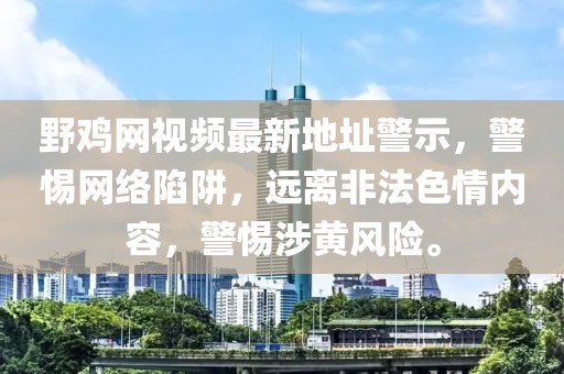 野雞網(wǎng)視頻最新地址警示，警惕網(wǎng)絡(luò)陷阱，遠離非法色情內(nèi)容，警惕涉黃風(fēng)險。