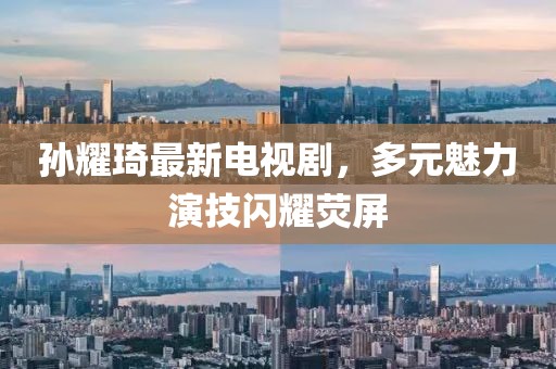 孫耀琦最新電視劇，多元魅力演技閃耀熒屏