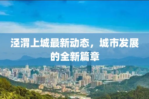 涇渭上城最新動(dòng)態(tài)，城市發(fā)展的全新篇章