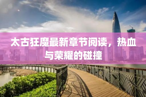 太古狂魔最新章節(jié)閱讀，熱血與榮耀的碰撞