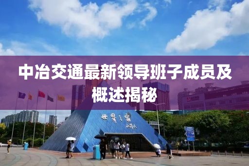 中冶交通最新領導班子成員及概述揭秘