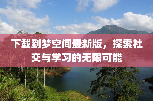 下載到夢空間最新版，探索社交與學(xué)習的無限可能