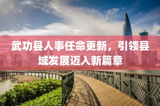 武功縣人事任命更新，引領(lǐng)縣域發(fā)展邁入新篇章