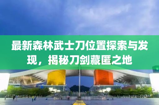 最新森林武士刀位置探索與發(fā)現(xiàn)，揭秘刀劍藏匿之地