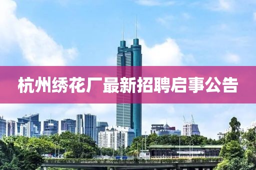 杭州繡花廠最新招聘啟事公告