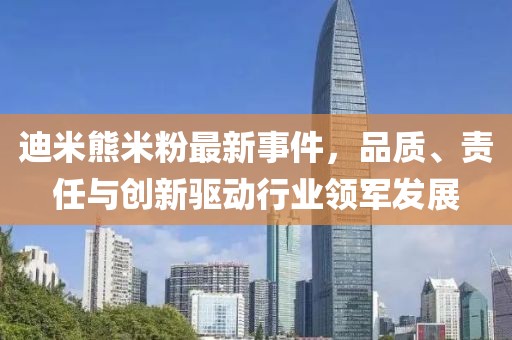 迪米熊米粉最新事件，品質(zhì)、責(zé)任與創(chuàng)新驅(qū)動行業(yè)領(lǐng)軍發(fā)展