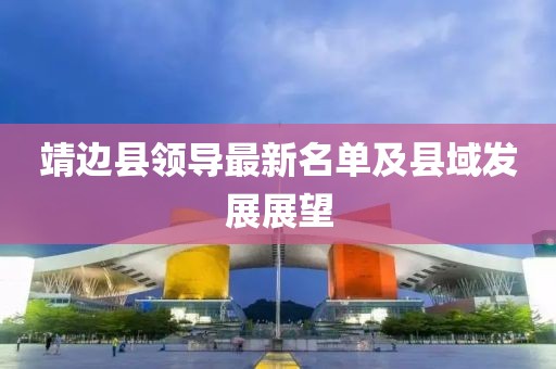 靖邊縣領(lǐng)導(dǎo)最新名單及縣域發(fā)展展望