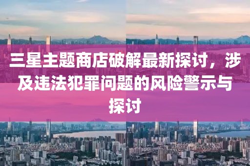 三星主題商店破解最新探討，涉及違法犯罪問(wèn)題的風(fēng)險(xiǎn)警示與探討