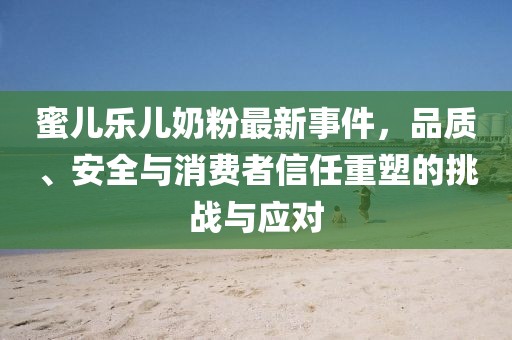 蜜兒樂兒奶粉最新事件，品質(zhì)、安全與消費者信任重塑的挑戰(zhàn)與應(yīng)對