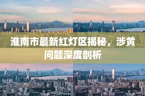 淮南市最新紅燈區(qū)揭秘，涉黃問(wèn)題深度剖析