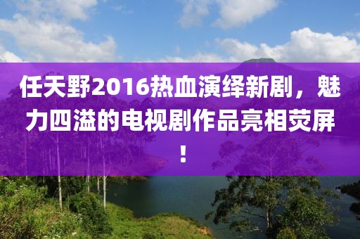 任天野2016熱血演繹新劇，魅力四溢的電視劇作品亮相熒屏！