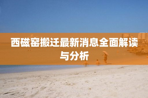 西磁窯搬遷最新消息全面解讀與分析