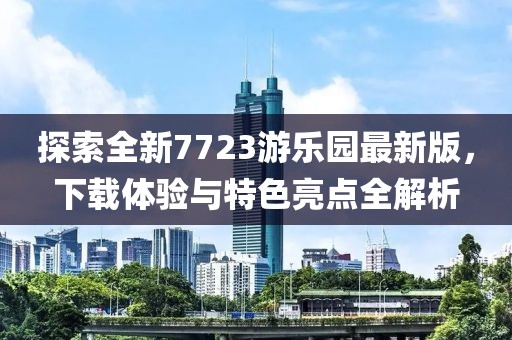 探索全新7723游樂園最新版，下載體驗(yàn)與特色亮點(diǎn)全解析