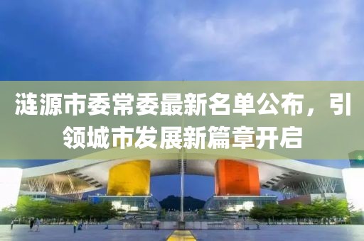 漣源市委常委最新名單公布，引領(lǐng)城市發(fā)展新篇章開啟