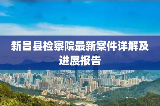 新昌縣檢察院最新案件詳解及進(jìn)展報告