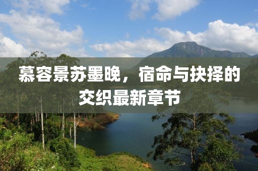 慕容景蘇墨晚，宿命與抉擇的交織最新章節(jié)