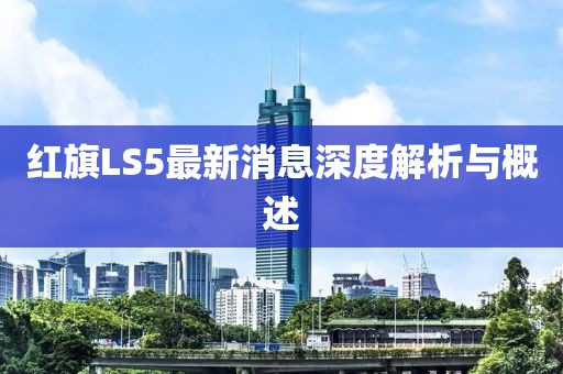 紅旗LS5最新消息深度解析與概述