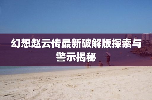幻想趙云傳最新破解版探索與警示揭秘