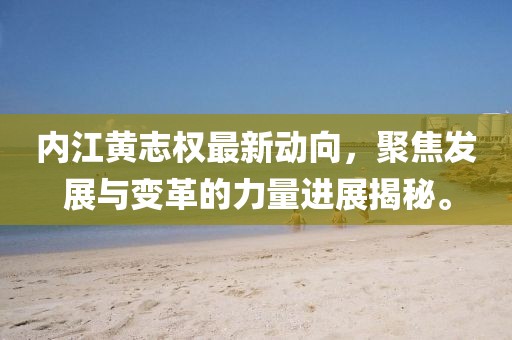 內(nèi)江黃志權(quán)最新動(dòng)向，聚焦發(fā)展與變革的力量進(jìn)展揭秘。