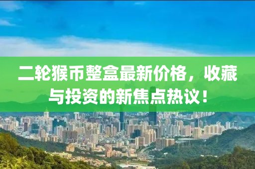 二輪猴幣整盒最新價(jià)格，收藏與投資的新焦點(diǎn)熱議！
