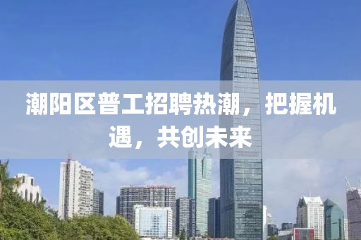 潮陽區(qū)普工招聘熱潮，把握機遇，共創(chuàng)未來