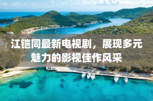 江鎧同最新電視劇，展現(xiàn)多元魅力的影視佳作風采