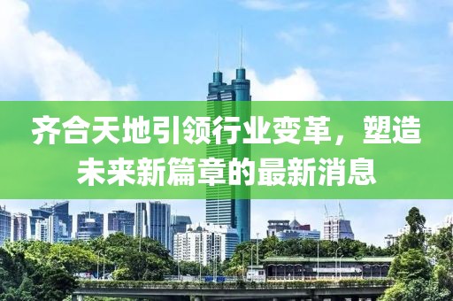齊合天地引領行業(yè)變革，塑造未來新篇章的最新消息