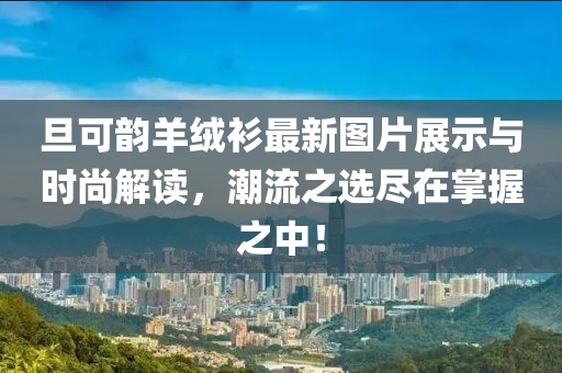 旦可韻羊絨衫最新圖片展示與時(shí)尚解讀，潮流之選盡在掌握之中！