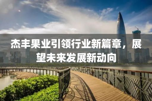 杰豐果業(yè)引領(lǐng)行業(yè)新篇章，展望未來(lái)發(fā)展新動(dòng)向