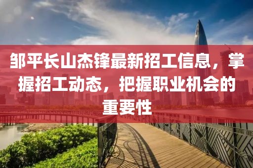 鄒平長(zhǎng)山杰鋒最新招工信息，掌握招工動(dòng)態(tài)，把握職業(yè)機(jī)會(huì)的重要性