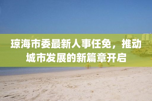 瓊海市委最新人事任免，推動城市發(fā)展的新篇章開啟