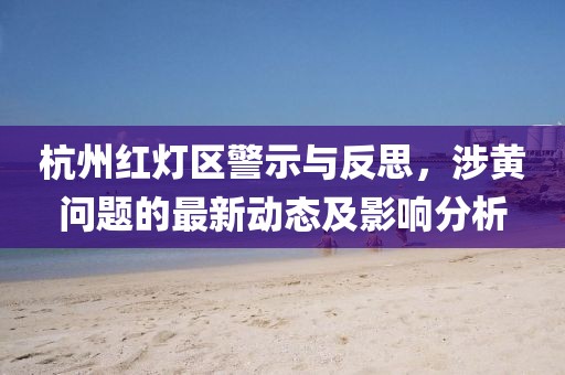 杭州紅燈區(qū)警示與反思，涉黃問題的最新動態(tài)及影響分析