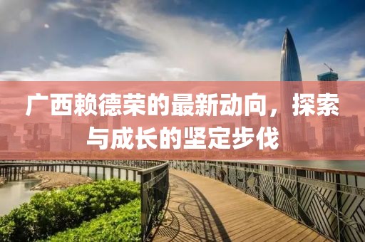 廣西賴德榮的最新動(dòng)向，探索與成長的堅(jiān)定步伐