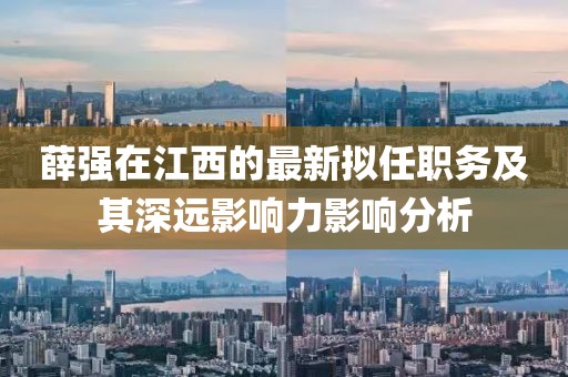 薛強在江西的最新擬任職務及其深遠影響力影響分析