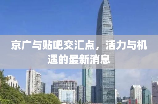 京廣與貼吧交匯點，活力與機遇的最新消息