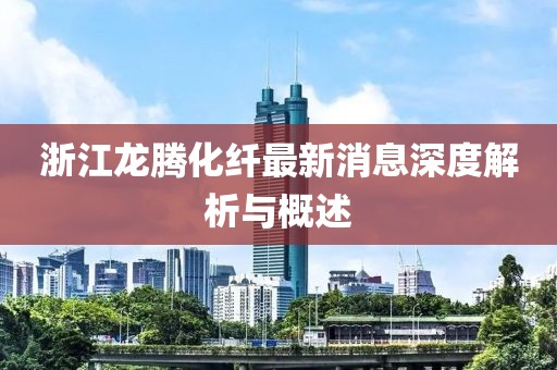 浙江龍騰化纖最新消息深度解析與概述