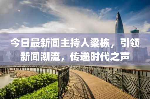 今日最新聞主持人梁棟，引領(lǐng)新聞潮流，傳遞時(shí)代之聲