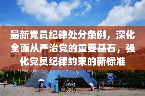 最新黨員紀(jì)律處分條例，深化全面從嚴(yán)治黨的重要基石，強(qiáng)化黨員紀(jì)律約束的新標(biāo)準(zhǔn)