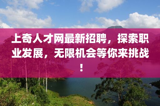 上奇人才網(wǎng)最新招聘，探索職業(yè)發(fā)展，無(wú)限機(jī)會(huì)等你來(lái)挑戰(zhàn)！