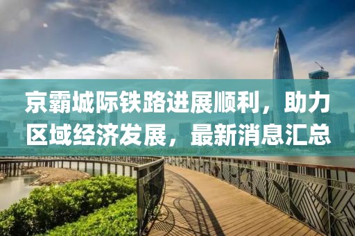 京霸城際鐵路進(jìn)展順利，助力區(qū)域經(jīng)濟(jì)發(fā)展，最新消息匯總
