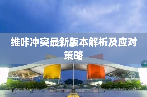 維咔沖突最新版本解析及應(yīng)對策略