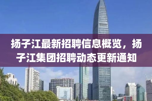 揚(yáng)子江最新招聘信息概覽，揚(yáng)子江集團(tuán)招聘動態(tài)更新通知